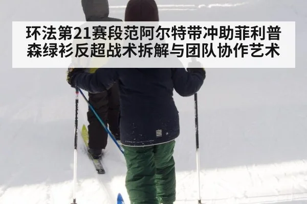 环法第21赛段范阿尔特带冲助菲利普森绿衫反超战术拆解与团队协作艺术