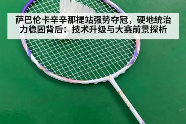 萨巴伦卡辛辛那提站强势夺冠，硬地统治力稳固背后：技术升级与大赛前景探析
